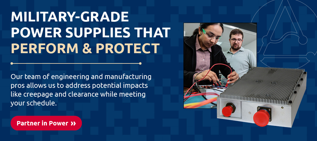 Image of engineers working on a power supply and a completed power supply with the text: Military-grade power supplies that perform & protect | Our team of engineering and manufacturing pros allows us to address potential impacts like creepage and clearance while meeting your schedule. (includes a link to "Partner in Power")